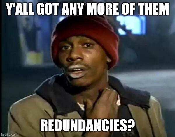 Y'all got any more of them redundancies?